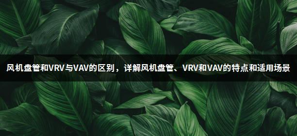 风机盘管和VRV与VAV的区别，详解风机盘管、VRV和VAV的特点和适用场景-1