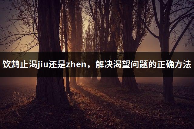 饮鸩止渴jiu还是zhen，解决渴望问题的正确方法-1