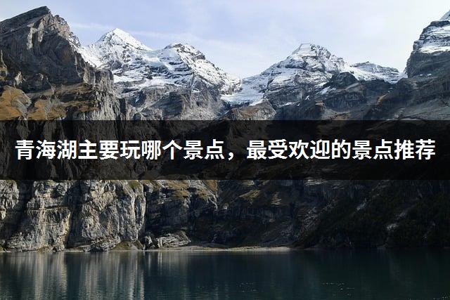青海湖主要玩哪个景点，最受欢迎的景点推荐-1